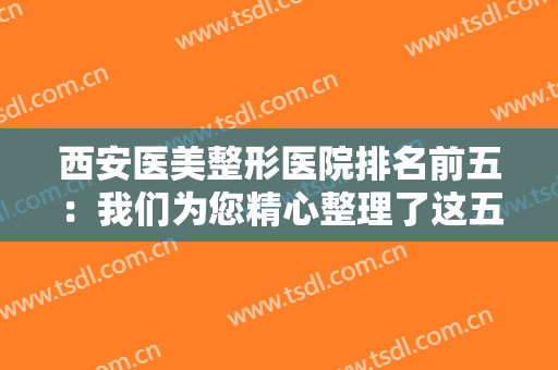 西安医美整形医院排名前五：我们为您精心整理了这五家医院的信息，你都认识吗？