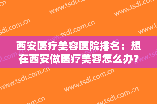 西安医疗美容医院排名：想在西安做医疗美容怎么办？这些医院来帮你！