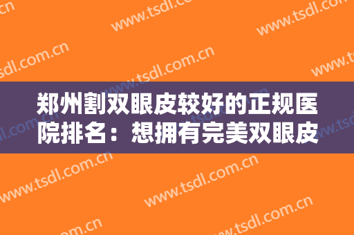 郑州割双眼皮较好的正规医院排名：想拥有完美双眼皮？这些医院来助您圆梦！