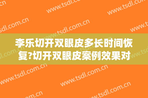 李乐切开双眼皮多长时间恢复?切开双眼皮案例效果对比图_好大夫工作室