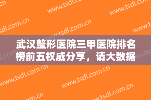 武汉整形医院三甲医院排名榜前五权威分享，请大数据把价目表推给我！