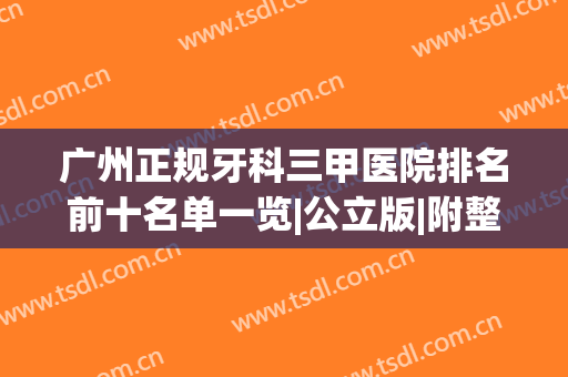 广州正规牙科三甲医院排名前十名单一览|公立版|附整牙价目一览(广州哪家牙科医院价格最公道)