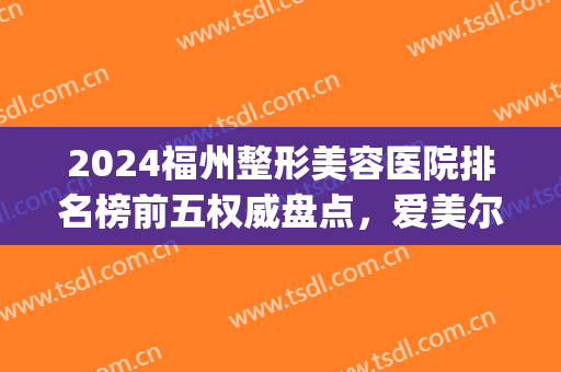 2024福州整形美容医院排名榜前五权威盘点，爱美尔vs新世纪|闭眼入呀~