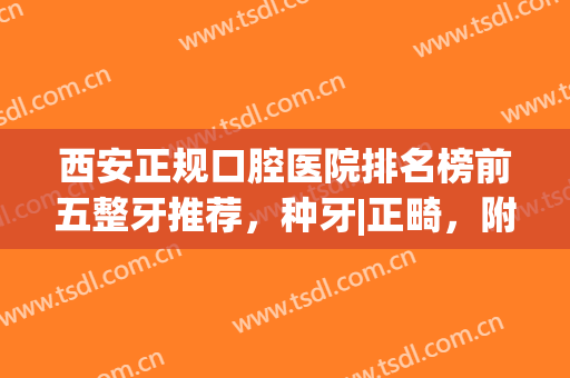 西安正规口腔医院排名榜前五整牙推荐，种牙|正畸，附价目清单(西安种牙好的口腔医院)