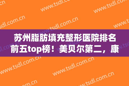 苏州脂肪填充整形医院排名前五top榜！美贝尔第二，康美解锁榜一(苏州哪个整形医院好领先康美)