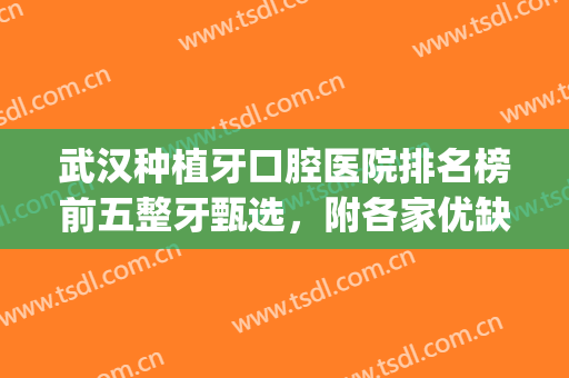 武汉种植牙口腔医院排名榜前五整牙甄选，附各家优缺点点评(武汉口腔医院植牙最好医生)