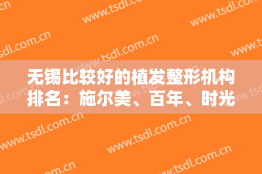 无锡比较好的植发整形机构排名：施尔美、百年、时光、虹桥！一篇带你了解！