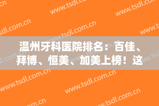 温州牙科医院排名：百佳、拜博、恒美、加美上榜！这些医院都很不错哦！(温州牙科医院哪家最好的医院)
