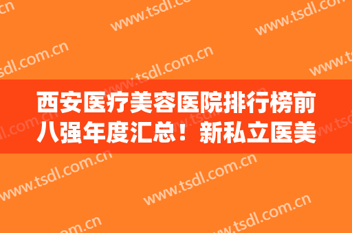 西安医疗美容医院排行榜前八强年度汇总！新私立医美top8对比抉择，选出强中强