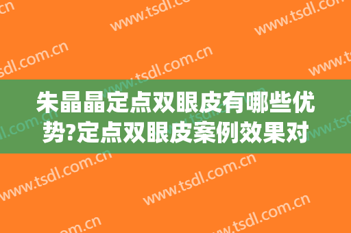 朱晶晶定点双眼皮有哪些优势?定点双眼皮案例效果对比图_复旦大学附属华东医院