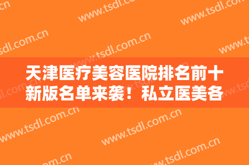 天津医疗美容医院排名前十新版名单来袭！私立医美各有千秋，口碑差异大