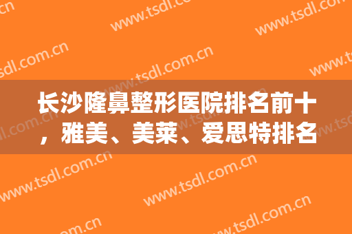 长沙隆鼻整形医院排名前十，雅美、美莱、爱思特排名前三，口碑打榜！(长沙最好的隆鼻医院)