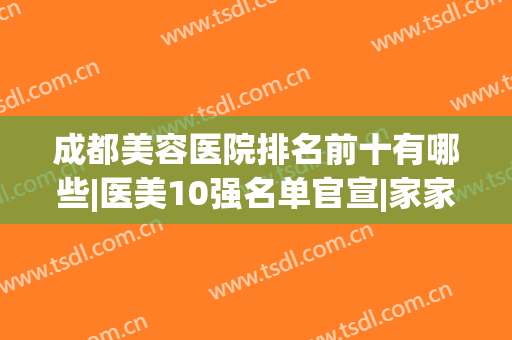 成都美容医院排名前十有哪些|医美10强名单官宣|家家都是实力派_值得信赖