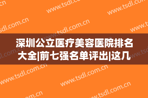 深圳公立医疗美容医院排名大全|前七强名单评出|这几家重口碑_技术