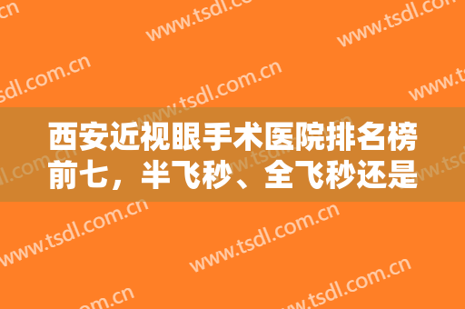 西安近视眼手术医院排名榜前七，半飞秒、全飞秒还是晶体？价格区间大！