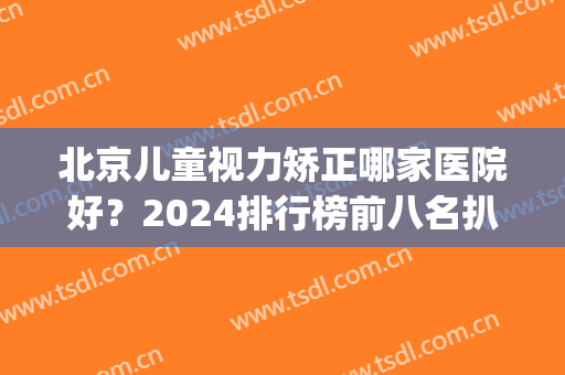 北京儿童视力矫正哪家医院好？2024排行榜前八名扒皮！公立vs私立(北京儿童视力矫正哪家医院最好)