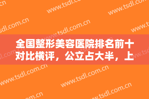 全国整形美容医院排名前十对比横评，公立占大半，上海九院实力抢眼位居第二