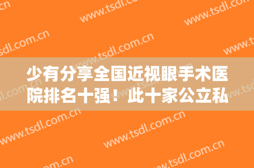 少有分享全国近视眼手术医院排名十强！此十家公立私立，主打性价比(近视眼手术医院排行)