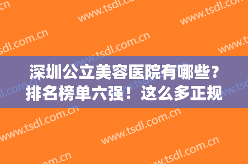 深圳公立美容医院有哪些？排名榜单六强！这么多正规机构总能选到~(深圳哪一家美容医院最好)