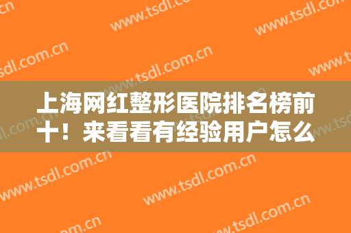 上海网红整形医院排名榜前十！来看看有经验用户怎么评价十强机构的~