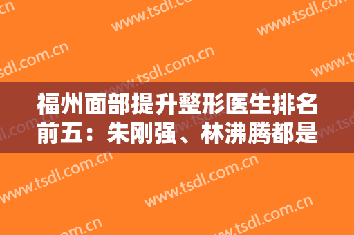 福州面部提升整形医生排名前五：朱刚强、林沸腾都是当今炙手可热的