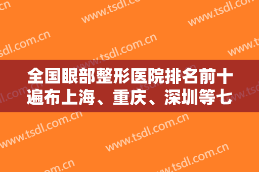 全国眼部整形医院排名前十遍布上海、重庆、深圳等七大城市，双眼皮技术对比！