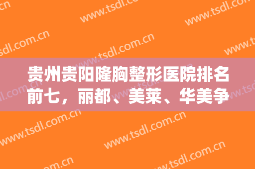 贵州贵阳隆胸整形医院排名前七，丽都、美莱、华美争夺前三强！(贵阳整形医院三甲排名)