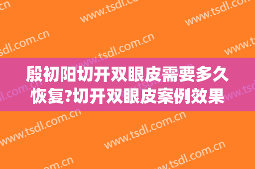 殷初阳切开双眼皮需要多久恢复?切开双眼皮案例效果对比图_上海伯思立医疗美容门诊部