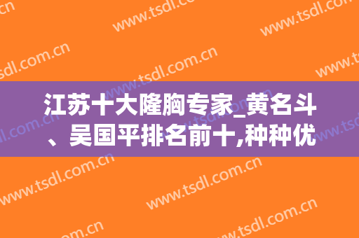 江苏十大隆胸专家_黄名斗、吴国平排名前十,种种优势特点全新点评!