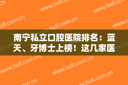 南宁私立口腔医院排名：蓝天、牙博士上榜！这几家医院实力与口碑选择！