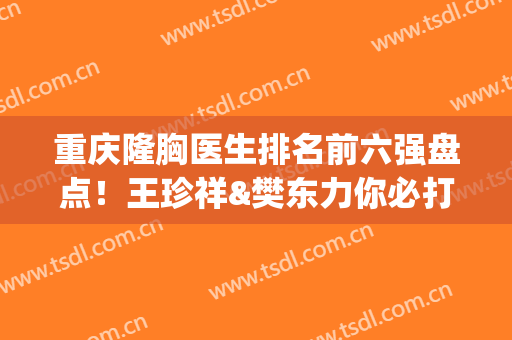 重庆隆胸医生排名前六强盘点！王珍祥&樊东力你必打卡！价格表奉上(重庆三甲医院隆胸哪家好)