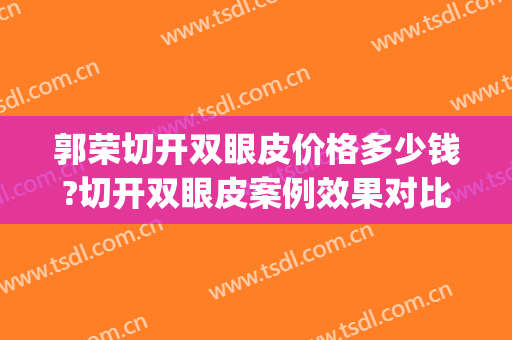 郭荣切开双眼皮价格多少钱?切开双眼皮案例效果对比图_上海市东方医院