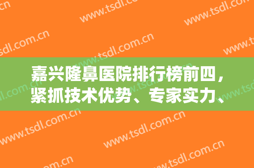 嘉兴隆鼻医院排行榜前四，紧抓技术优势、专家实力、价格优惠等发布！(嘉兴最好的整形专家)