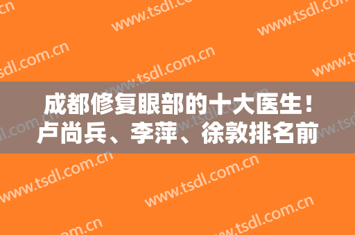 成都修复眼部的十大医生！卢尚兵、李萍、徐敦排名前十！选哪个不亏~