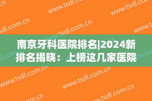 南京牙科医院排名|2024新排名揭晓：上榜这几家医院都很不错哦！一起来看~