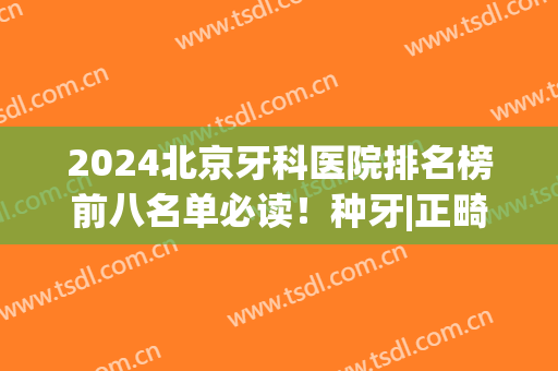 2024北京牙科医院排名榜前八名单必读！种牙|正畸，前三名性价比巨高(北京牙科医院排名前十)