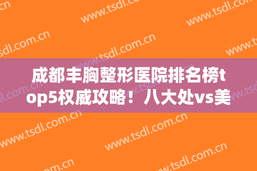 成都丰胸整形医院排名榜top5权威攻略！八大处vs美诗沁，全新价格测一下