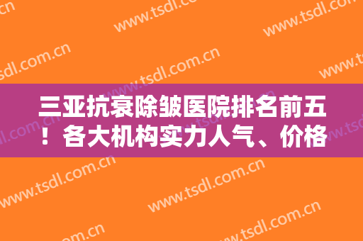 三亚抗衰除皱医院排名前五！各大机构实力人气、价格差距一目了然