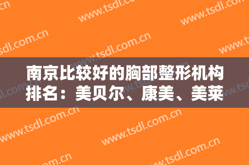 南京比较好的胸部整形机构排名：美贝尔、康美、美莱、友谊等，这几家医院深受喜爱！