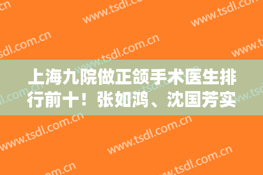 上海九院做正颌手术医生排行前十！张如鸿、沈国芳实力名气都是突出(上海九院做正颌的医生)