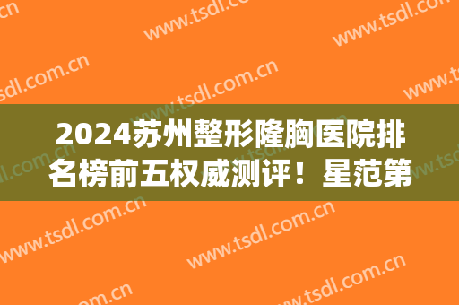 2024苏州整形隆胸医院排名榜前五权威测评！星范第三，时光解锁榜一(苏州星范医疗美容整形医院)