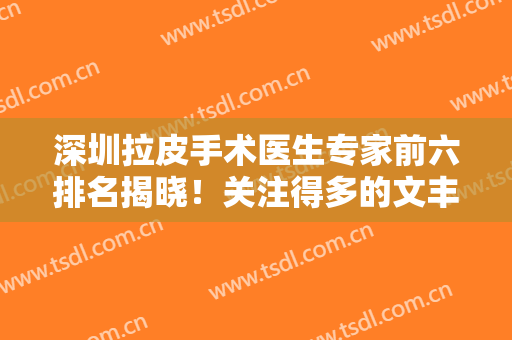 深圳拉皮手术医生专家前六排名揭晓！关注得多的文丰、刘月更排第几？
