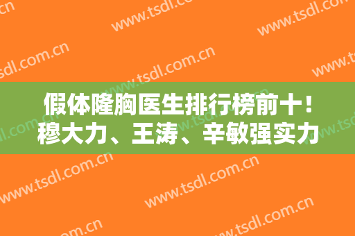 假体隆胸医生排行榜前十！穆大力、王涛、辛敏强实力全国赫赫有名