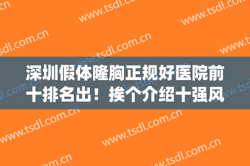 深圳假体隆胸正规好医院前十排名出！挨个介绍十强风格及技术优势！(假体隆胸最好的医院)