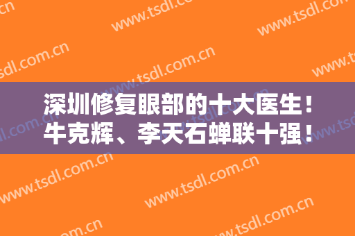 深圳修复眼部的十大医生！牛克辉、李天石蝉联十强！稳居前五阵营