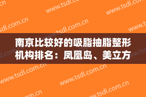 南京比较好的吸脂抽脂整形机构排名：凤凰岛、美立方、恒丽上榜前三！(南京正规抽脂整形医院)