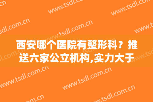 西安哪个医院有整形科？推送六家公立机构,实力大于名气，附排名表(西安前三名的整形医院)