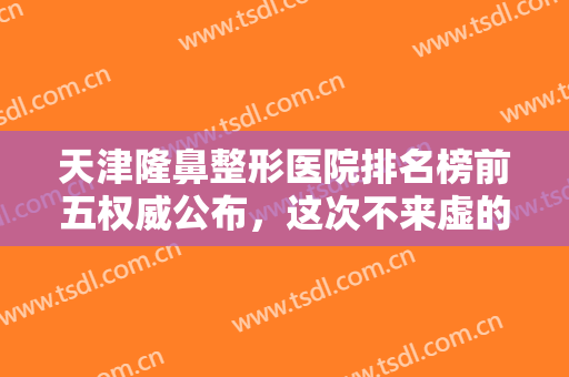 天津隆鼻整形医院排名榜前五权威公布，这次不来虚的，全新价格表附上！