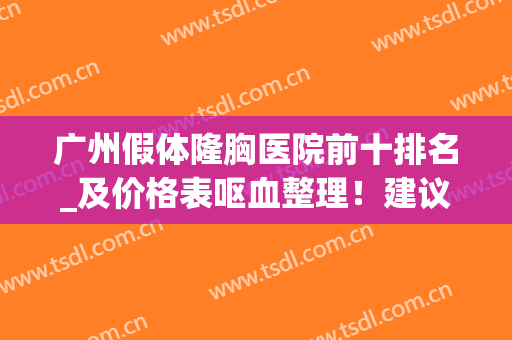 广州假体隆胸医院前十排名_及价格表呕血整理！建议大家先收藏再看！
