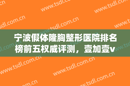 宁波假体隆胸整形医院排名榜前五权威评测，壹加壹vs美莱！女生必看~(宁波医美整形医院)